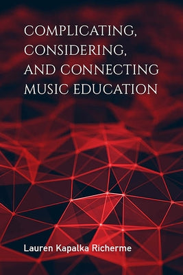 Complicating, Considering, and Connecting Music Education by Richerme, Lauren K.