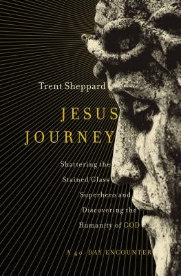 Jesus Journey: Shattering the Stained Glass Superhero and Discovering the Humanity of God by Sheppard, Trent