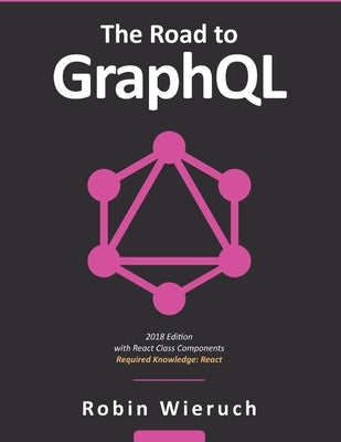 The Road to GraphQL: Your journey to master pragmatic GraphQL in JavaScript with React.js and Node.js by Wieruch, Robin