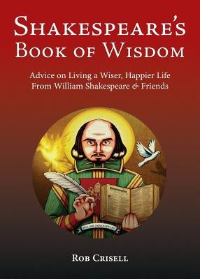 Shakespeare's Book of Wisdom: Advice on Living a Wiser, Happier Life from William Shakespeare & Friends by Crisell, Rob