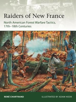 Raiders from New France: North American Forest Warfare Tactics, 17th-18th Centuries by Chartrand, Ren&#233;