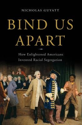 Bind Us Apart: How Enlightened Americans Invented Racial Segregation by Guyatt, Nicholas