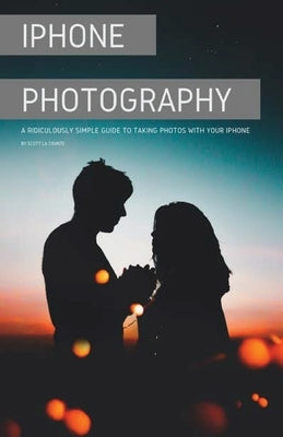 iPhone Photography: A Ridiculously Simple Guide To Taking Photos With Your iPhone by La Counte, Scott