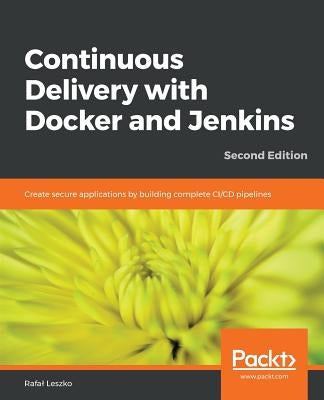 Continuous Delivery with Docker and Jenkins - Second Edition: Create secure applications by building complete CI/CD pipelines by Leszko, Rafal