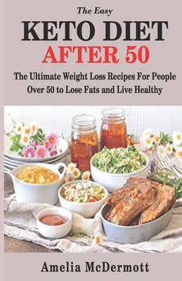 The Easy Keto Diet After 50: The Ultimate Weight Loss Recipes for People Over 50 to Lose Fats and Live Healthy by McDermott, Amelia