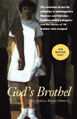 God's Brothel: The Extortion of Sex for Salvation in Contemporary Mormon and Christian Fundamentalist Polygamy and the Stories of 18 by Moore-Emmett, Andrea