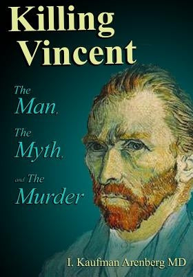 Killing Vincent: The Man, The Myth, and The Murder by Arenberg, Irving Kaufman