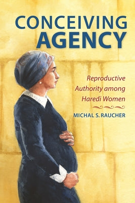 Conceiving Agency: Reproductive Authority Among Haredi Women by Raucher, Michal S.