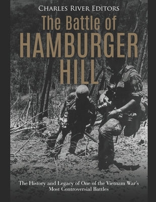 The Battle of Hamburger Hill: The History and Legacy of One of the Vietnam War's Most Controversial Battles by Charles River Editors
