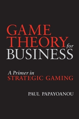 Game Theory for Business: A Primer in Strategic Gaming by Papayoanou, Paul