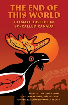 The End of This World: Climate Justice in So-Called Canada by Alook, Angele