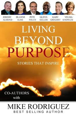 Living Beyond Purpose: Stories That Inspire by Rodriguez, Mike