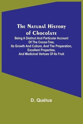 The Natural History of Chocolate; Being a Distinct and Particular Account of the Cocoa-Tree, its Growth and Culture, and the Preparation, Excellent Pr by Qu&#233;lus, D.