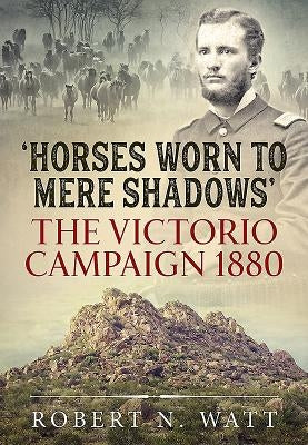 'Horses Worn to Mere Shadows': The Victorio Campaign 1880 by Watt, Robert N.