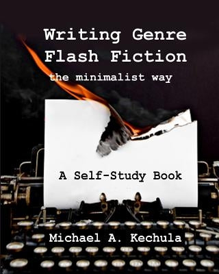 Writing Genre Flash Fiction the Minimalist Way: A Self Study Book by Kechula, Michael A.