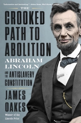 The Crooked Path to Abolition: Abraham Lincoln and the Antislavery Constitution by Oakes, James