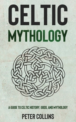 Celtic Mythology: A Guide to Celtic History, Gods, and Mythology by Collins, Peter