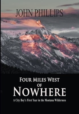 Four Miles West of Nowhere: A City Boy's First Year in the Montana Wilderness by Phillips, John