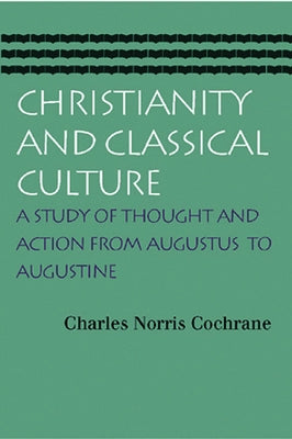 Christianity and Classical Culture: A Study of Thought and Action from Augustus to Augustine by Cochrane, Charles Norris