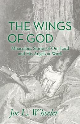 The Wings of God: Miraculous Stories of Our Lord and His Angels at Work by Wheeler, Joe L.