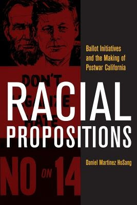 Racial Propositions: Ballot Initiatives and the Making of Postwar California Volume 30 by Hosang, Daniel Martinez