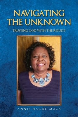 Navigating the Unknown: Trusting God for the Results by Hardy-Mack, Annie