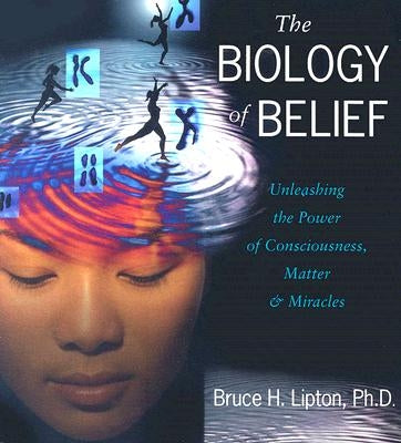 The Biology of Belief: Unleashing the Power of Consciousness, Matter, and Miracles by Lipton, Bruce H.