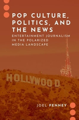 Pop Culture, Politics, and the News: Entertainment Journalism in the Polarized Media Landscape by Penney, Joel