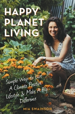 Happy Planet Living: Simple Ways to Live a Climatic Positive Lifestyle and Make a Big Difference by Swainson, Mia