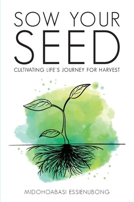 Sow Your Seed: Cultivating Life's Journey for Harvest by Essienubong, Midohoabasi