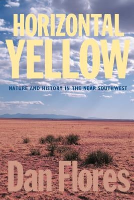 Horizontal Yellow: Nature and History in the Near Southwest by Flores, Dan L.