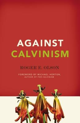 Against Calvinism: Rescuing God's Reputation from Radical Reformed Theology by Olson, Roger E.