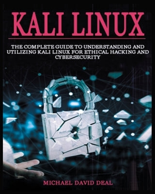 Kali Linux Mastery: The Complete Guide to Understanding and Utilizing Kali Linux for Ethical Hacking and Cybersecurity by Deal, Michael David