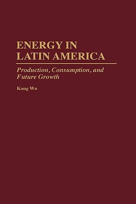 Energy in Latin America: Production, Consumption, and Future Growth by Wu, Kang