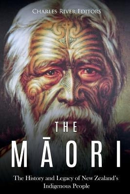 The Maori: The History and Legacy of New Zealand's Indigenous People by Charles River Editors