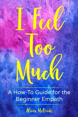 I Feel Too Much: A How-To Guide For The Beginner Empath by McBride, Alicia