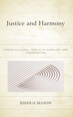 Justice and Harmony: Cross-Cultural Ideals in Conflict and Cooperation by Mason, Joshua