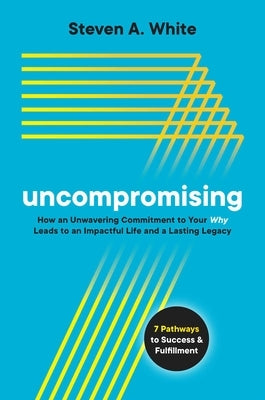 Uncompromising: How an Unwavering Commitment to Your Why Leads to an Impactful Life and a Lasting Legacy by White, Steven A.