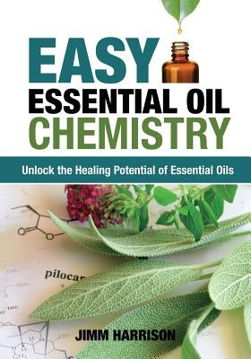 Easy Essential Oil Chemistry: Unlock the Healing Potential of Essential Oils by Harrison, Jimm