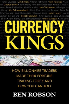 Currency Kings: How Billionaire Traders Made Their Fortune Trading Forex and How You Can Too by Robson, Ben
