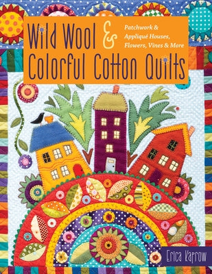 Wild Wool & Colorful Cotton Quilts: Patchwork & Appliqué Houses, Flowers, Vines & More by Kaprow, Erica