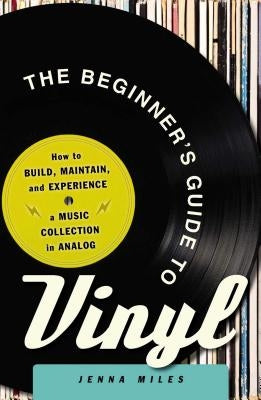 The Beginner's Guide to Vinyl: How to Build, Maintain, and Experience a Music Collection in Analog by Miles, Jenna
