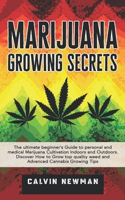 Marijuana Growing Secrets: The Ultimate Beginner's Guide to Personal and Medical Marijuana Cultivation Indoors and Outdoors. Discover How to Grow by Newman, Calvin