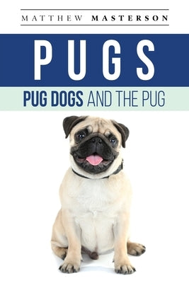 Pugs, Pug Dogs, And The Pug: Your Perfect Pug Book Pugs, Pug Dogs, Pug Puppies, Pug Breeders, Pug Care, Pug Food, Pug Health, Pug Training, Pug Beh by Masterson, Matthew