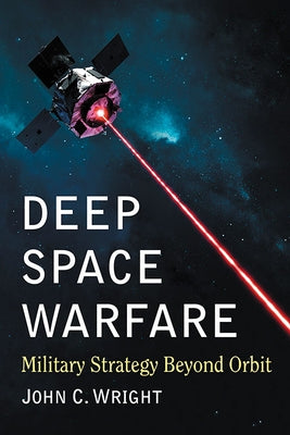 Deep Space Warfare: Military Strategy Beyond Orbit by Wright, John C.