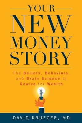 Your New Money Story: The Beliefs, Behaviors, and Brain Science to Rewire for Wealth by Krueger, David