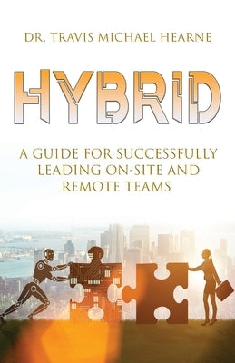 Hybrid: A Guide for Successfully Leading On-Site and Remote Teams by Hearne, Travis Michael