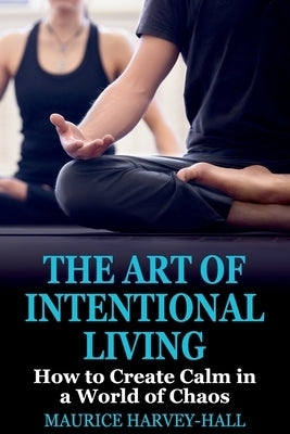 The Art of Intentional Living: How to Create Calm in a World of Chaos by Harvey-Hall, Maurice