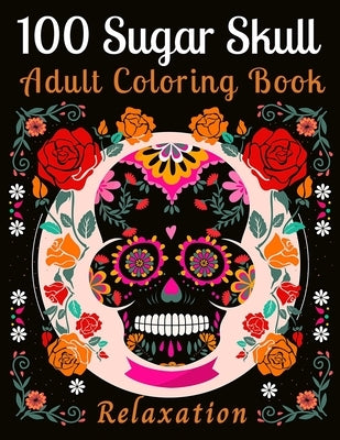 100 Sugar Skull Adult Coloring Book Relaxation: 100 Designs Inspired by Día de Los Muertos Skull Day of the Dead for Men and Women (Inspirational & Mo by Books, Coloring