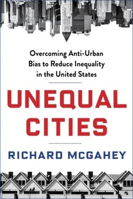 Unequal Cities: Overcoming Anti-Urban Bias to Reduce Inequality in the United States by McGahey, Richard